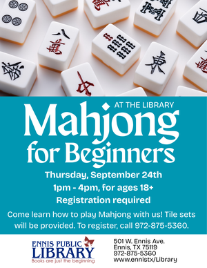 Mahjong at the Library for Beginners Thursday, September 24th, 1pm-4pm, for ages 18+, Registration required. Come learn how to play Mahjong with us! Tile sets will be provided. To register, call 972-875-5360. Ennis Public Library, Books are just the beginning. 501 W. Ennis Ave. Ennis, TX 75119, 972-875-5360, www.ennistx/Library